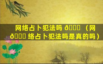 网络占卜犯法吗 🍀 （网 🐒 络占卜犯法吗是真的吗）